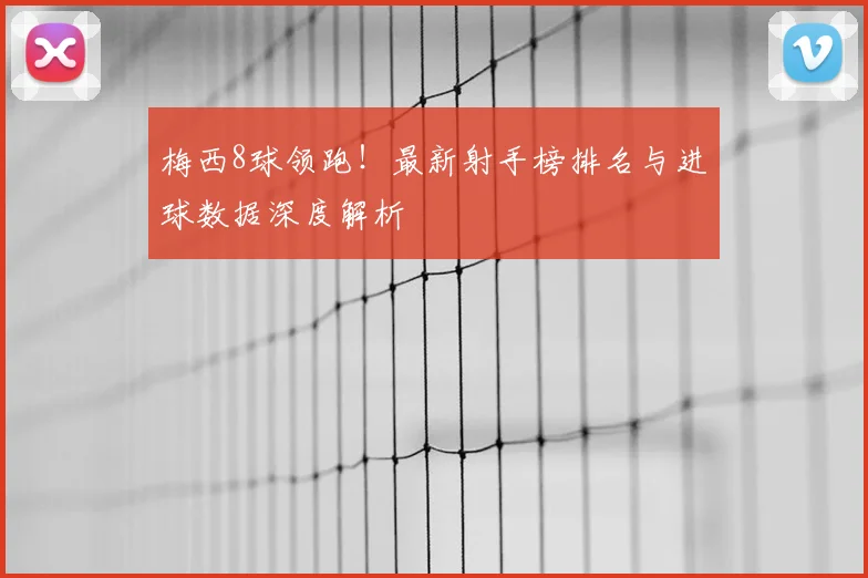 梅西8球领跑！最新射手榜排名与进球数据深度解析