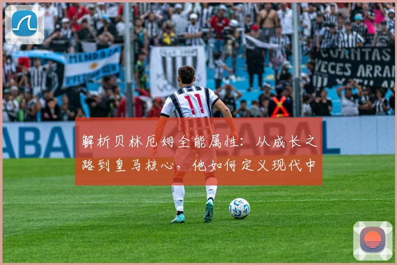 解析贝林厄姆全能属性：从成长之路到皇马核心，他如何定义现代中场新模板？