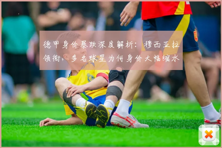 德甲身价暴跌深度解析：穆西亚拉领衔，多名球星为何身价大幅缩水？