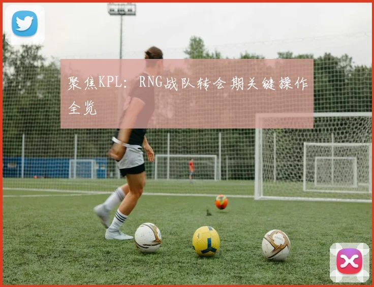 聚焦KPL:RNG战队转会期关键操作全览