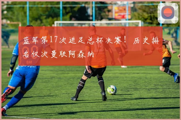 蓝军第17次进足总杯决赛！历史排名仅次曼联阿森纳
