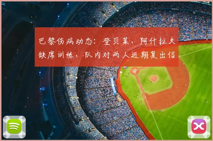 巴黎伤病动态：登贝莱、阿什拉夫缺席训练，队内对两人近期复出信心十足