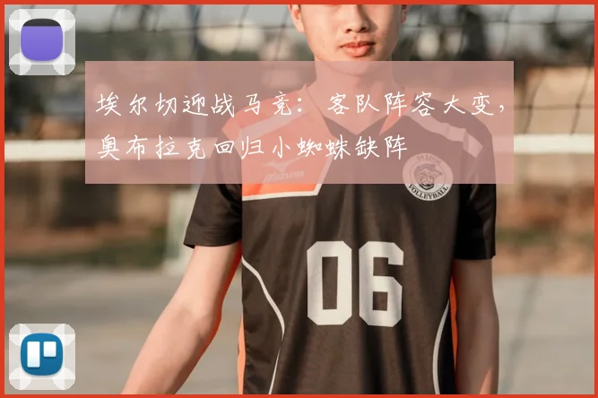 埃尔切迎战马竞：客队阵容大变，奥布拉克回归小蜘蛛缺阵