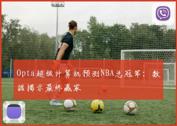 Opta超级计算机预测NBA总冠军：数据揭示最终赢家