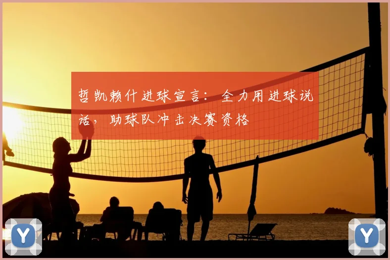 哲凯赖什进球宣言：全力用进球说话，助球队冲击决赛资格