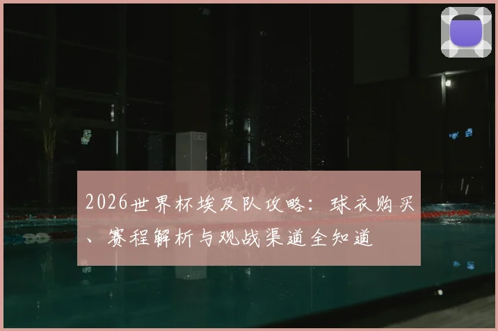 2026世界杯埃及队攻略：球衣购买、赛程解析与观战渠道全知道