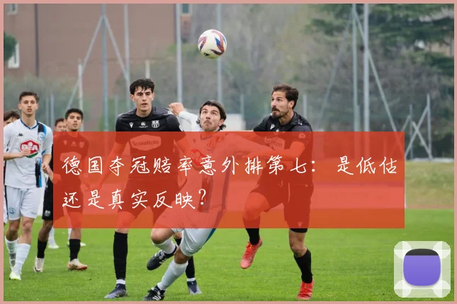 德国夺冠赔率意外排第七：是低估还是真实反映？