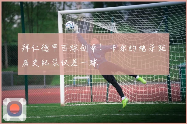 拜仁德甲百球创举！卡尔的绝杀距历史纪录仅差一球