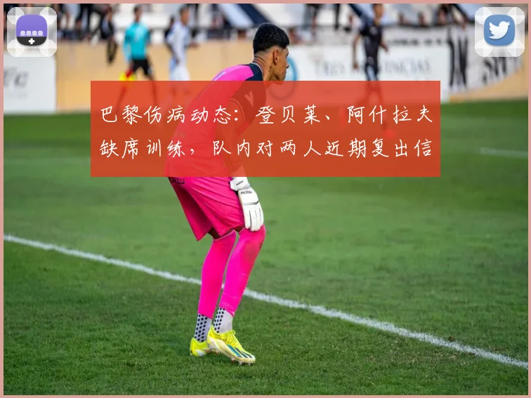 巴黎伤病动态：登贝莱、阿什拉夫缺席训练，队内对两人近期复出信心十足