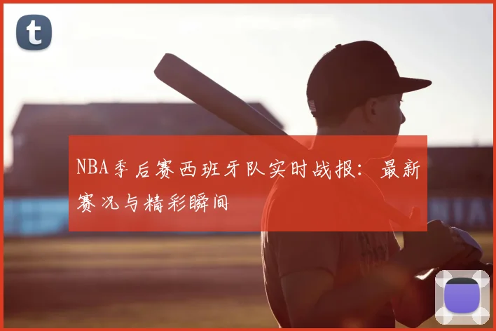 NBA季后赛西班牙队实时战报：最新赛况与精彩瞬间