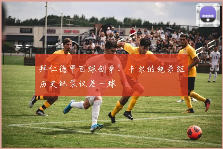 拜仁德甲百球创举！卡尔的绝杀距历史纪录仅差一球