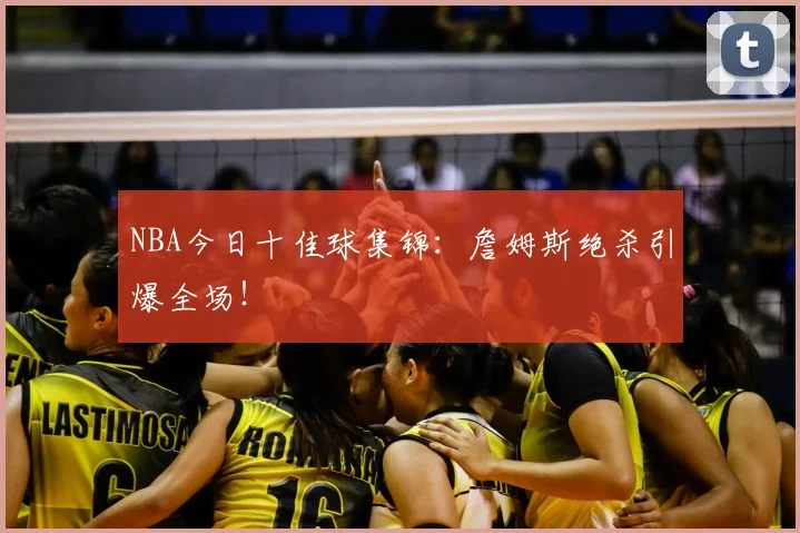 NBA今日十佳球集锦：詹姆斯绝杀引爆全场！