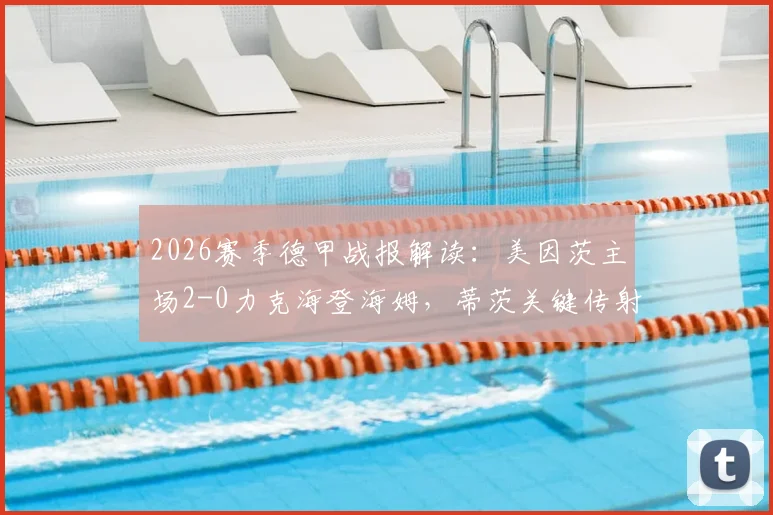 2026赛季德甲战报解读：美因茨主场2-0力克海登海姆，蒂茨关键传射助球队抢下保级关键三分