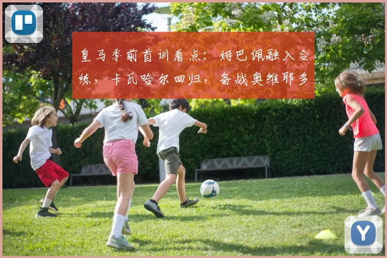 皇马季前首训看点：姆巴佩融入合练，卡瓦哈尔回归，备战奥维耶多友谊赛阵容解析