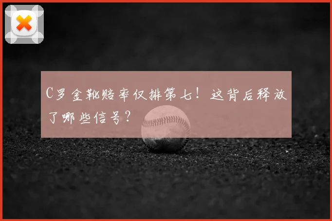 C罗金靴赔率仅排第七！这背后释放了哪些信号？