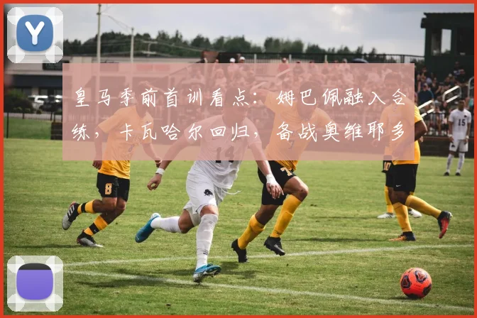 皇马季前首训看点：姆巴佩融入合练，卡瓦哈尔回归，备战奥维耶多友谊赛阵容解析