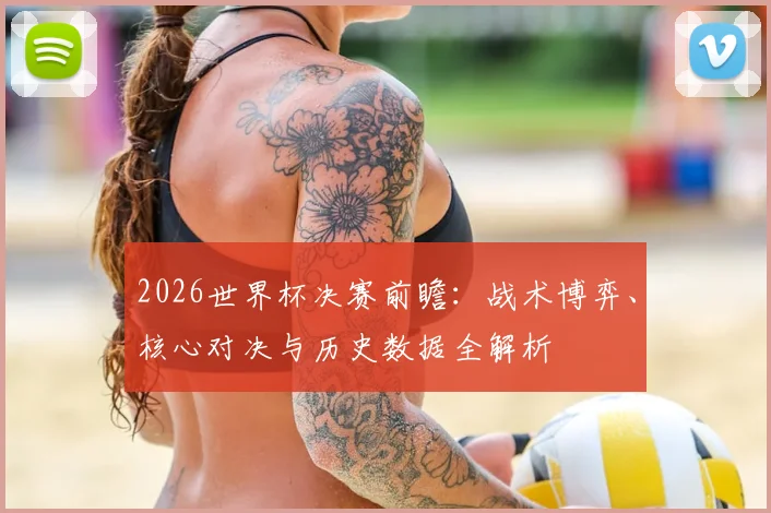 2026世界杯决赛前瞻：战术博弈、核心对决与历史数据全解析